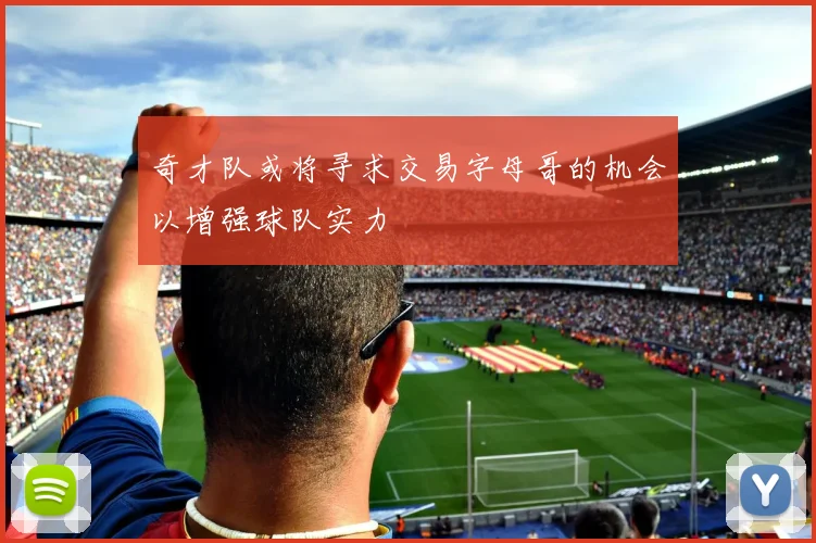 奇才队或将寻求交易字母哥的机会以增强球队实力