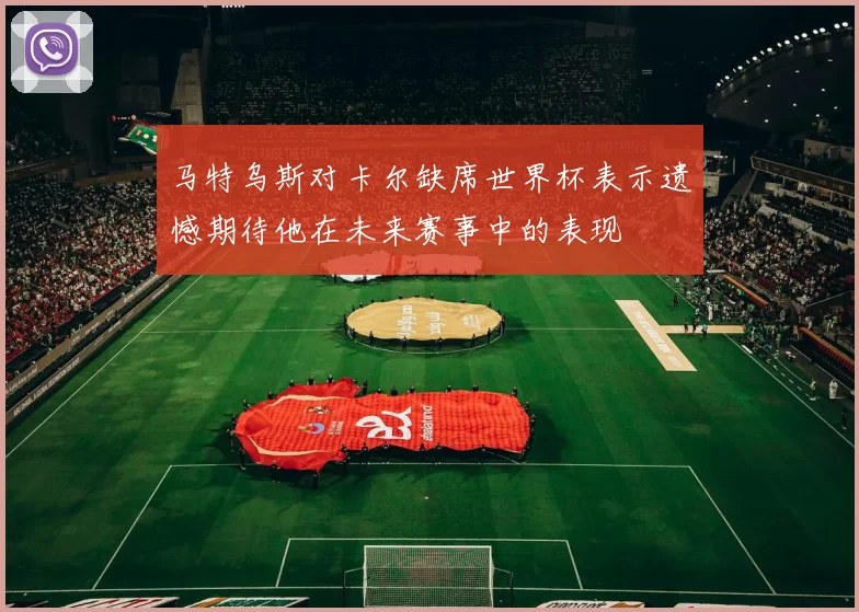 马特乌斯对卡尔缺席世界杯表示遗憾期待他在未来赛事中的表现