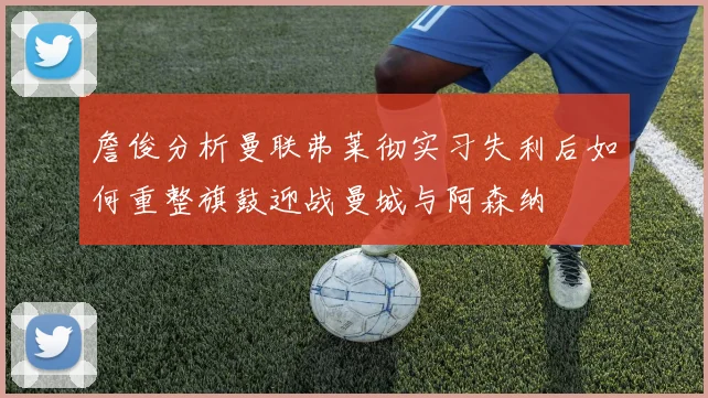 詹俊分析曼联弗莱彻实习失利后如何重整旗鼓迎战曼城与阿森纳