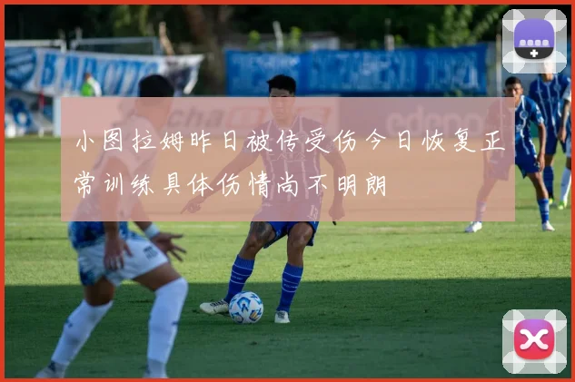 小图拉姆昨日被传受伤今日恢复正常训练具体伤情尚不明朗