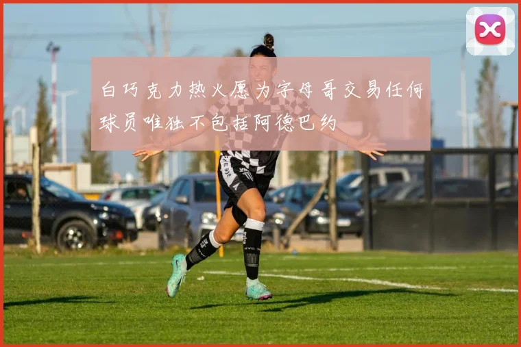 白巧克力热火愿为字母哥交易任何球员唯独不包括阿德巴约