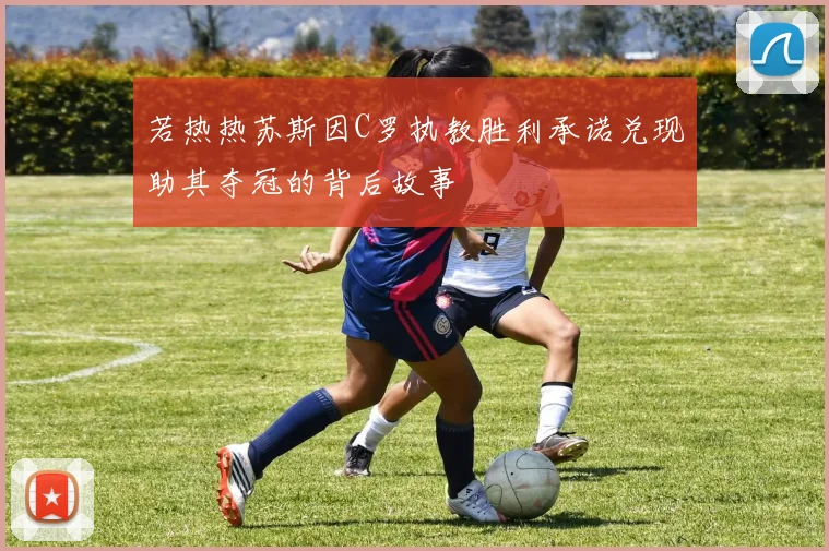 若热热苏斯因C罗执教胜利承诺兑现助其夺冠的背后故事