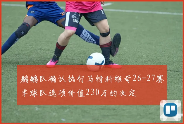 鹈鹕队确认执行马特科维奇26-27赛季球队选项价值230万的决定