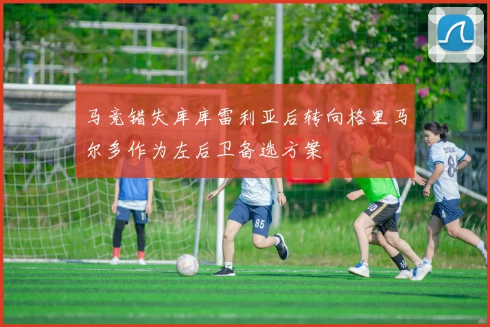 马竞错失库库雷利亚后转向格里马尔多作为左后卫备选方案