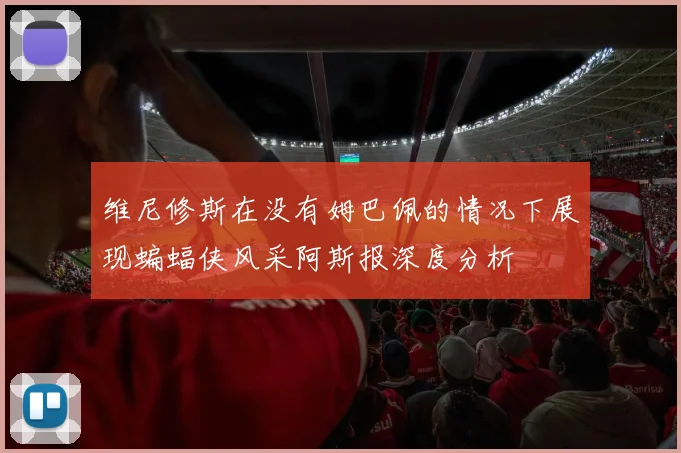 维尼修斯在没有姆巴佩的情况下展现蝙蝠侠风采阿斯报深度分析