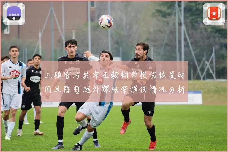 三镇官方发布王毅韧带损伤恢复时间及陈哲超外踝韧带损伤情况分析