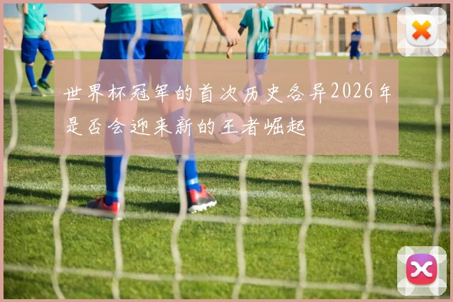 世界杯冠军的首次历史各异2026年是否会迎来新的王者崛起