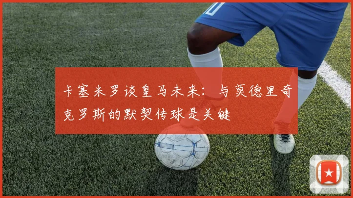 卡塞米罗谈皇马未来：与莫德里奇克罗斯的默契传球是关键