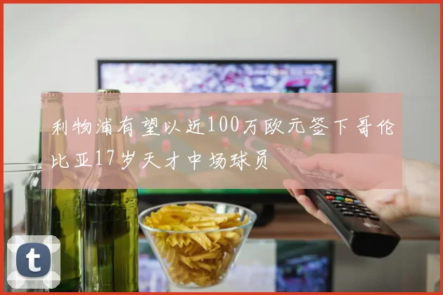 利物浦有望以近100万欧元签下哥伦比亚17岁天才中场球员