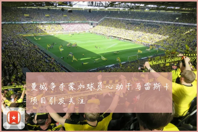 曼城争夺蒙加球员心动于马雷斯卡项目引发关注