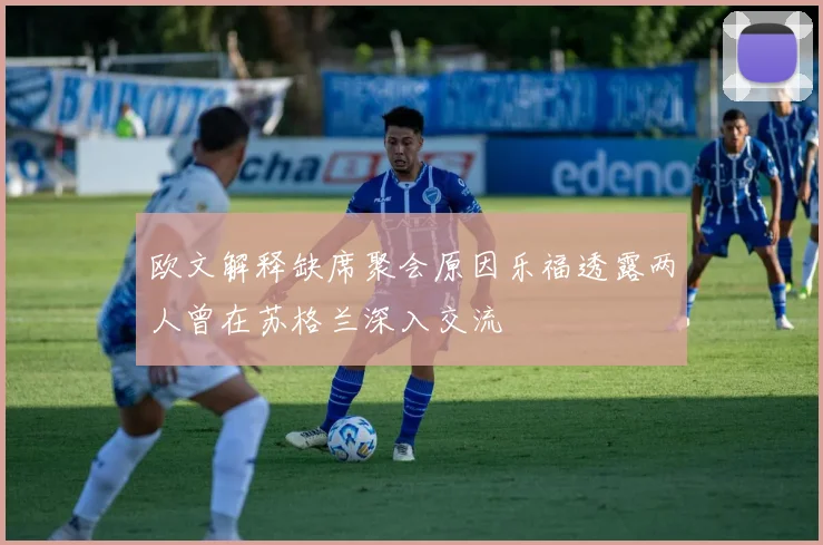 欧文解释缺席聚会原因乐福透露两人曾在苏格兰深入交流