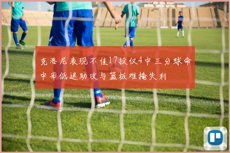 克洛尼表现不佳17投仅4中三分球命中率低迷助攻与篮板难掩失利