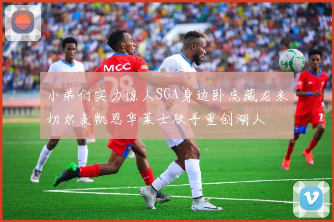 小弟们实力惊人SGA身边卧虎藏龙米切尔麦凯恩华莱士联手重创湖人