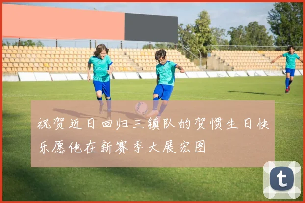 祝贺近日回归三镇队的贺惯生日快乐愿他在新赛季大展宏图