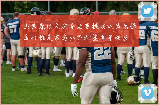杰弗森谈文班季后赛挑战认为高强度对抗是常态如乔科鲨当年经历