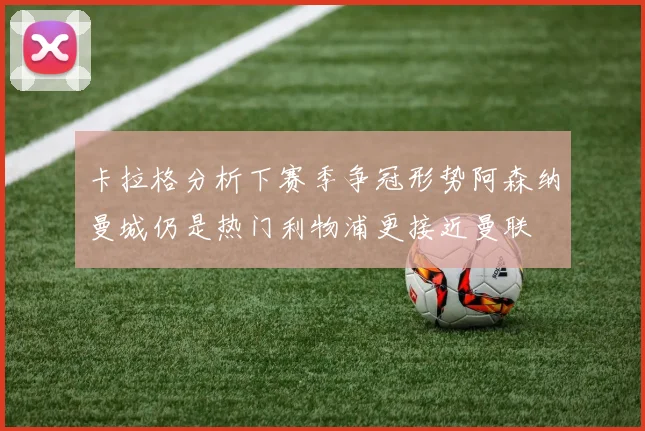 卡拉格分析下赛季争冠形势阿森纳曼城仍是热门利物浦更接近曼联