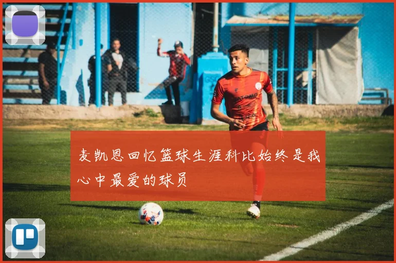 麦凯恩回忆篮球生涯科比始终是我心中最爱的球员