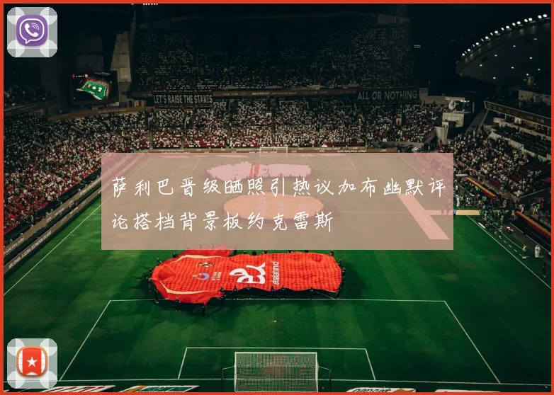 萨利巴晋级晒照引热议加布幽默评论搭档背景板约克雷斯