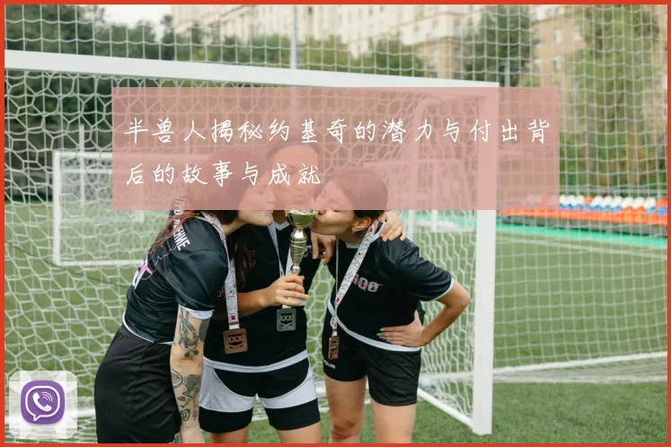 半兽人揭秘约基奇的潜力与付出背后的故事与成就