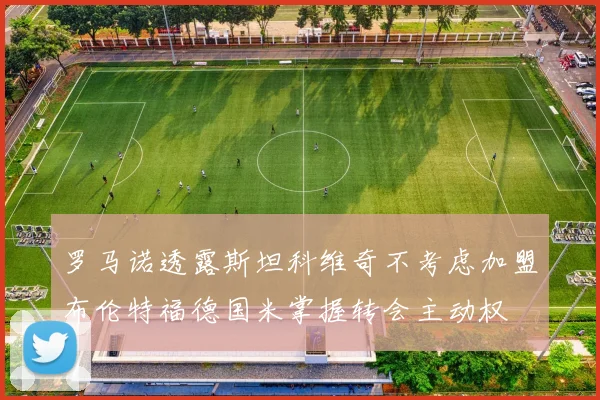 罗马诺透露斯坦科维奇不考虑加盟布伦特福德国米掌握转会主动权