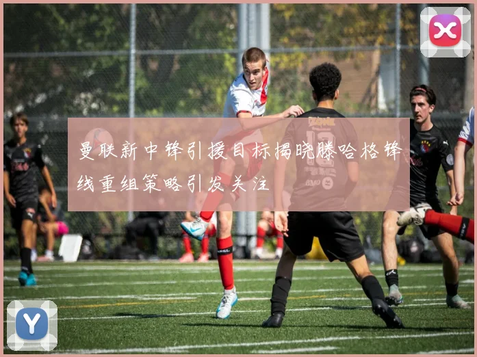 曼联新中锋引援目标揭晓滕哈格锋线重组策略引发关注