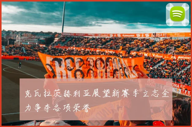 克瓦拉茨赫利亚展望新赛季立志全力争夺各项荣誉