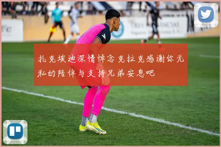 扎克埃迪深情悼念克拉克感谢你无私的陪伴与支持兄弟安息吧