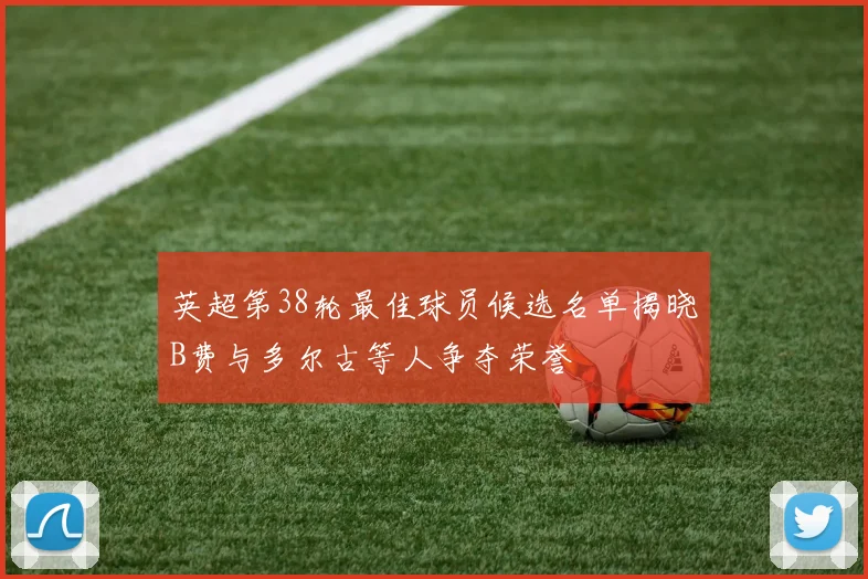 英超第38轮最佳球员候选名单揭晓B费与多尔古等人争夺荣誉
