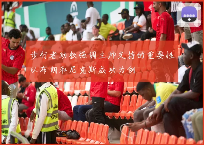 步行者助教强调主帅支持的重要性以布朗和尼克斯成功为例