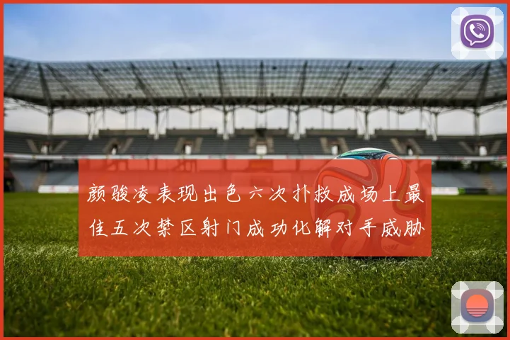 颜骏凌表现出色六次扑救成场上最佳五次禁区射门成功化解对手威胁