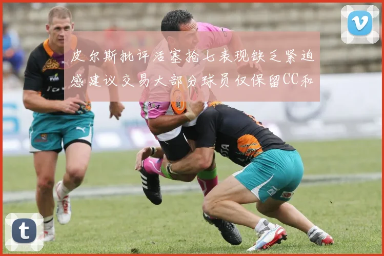 皮尔斯批评活塞抢七表现缺乏紧迫感建议交易大部分球员仅保留CC和詹金斯
