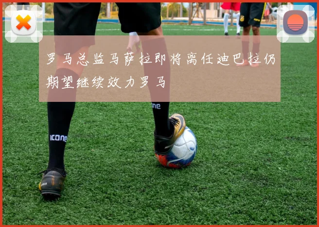 罗马总监马萨拉即将离任迪巴拉仍期望继续效力罗马