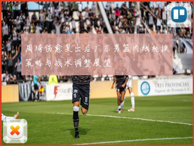 周琦伤愈复出后广东男篮内线轮换策略与战术调整展望