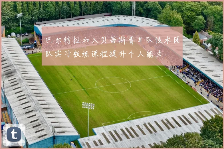 巴尔特拉加入贝蒂斯青年队技术团队实习教练课程提升个人能力