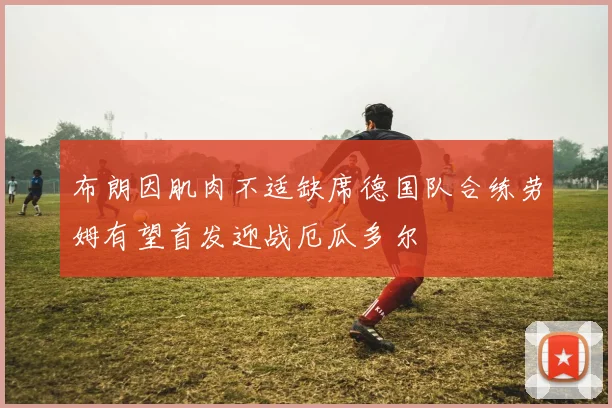 布朗因肌肉不适缺席德国队合练劳姆有望首发迎战厄瓜多尔