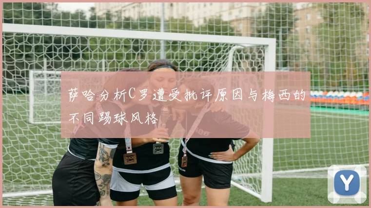 萨哈分析C罗遭受批评原因与梅西的不同踢球风格