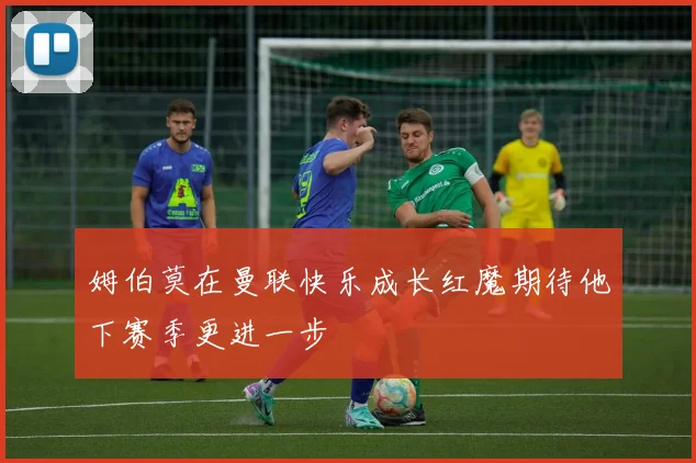 姆伯莫在曼联快乐成长红魔期待他下赛季更进一步