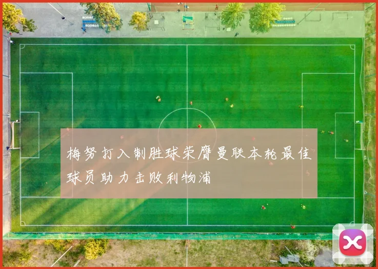 梅努打入制胜球荣膺曼联本轮最佳球员助力击败利物浦