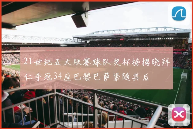 21世纪五大联赛球队奖杯榜揭晓拜仁夺冠34座巴黎巴萨紧随其后